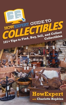 HowExpert Guide to Collectibles: 101+ Tips to Find, Buy, Sell, and Collect Collectibles by Hopkins, Charlotte