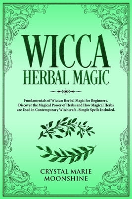 Wicca Herbal Magic: Fundamentals of Wiccan Herbal Magic for Beginners. Discover the Magical Power of Herbs and How Magical Herbs are Used by Moonshine, Crystal Marie