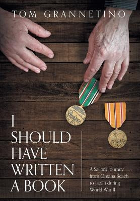 I Should Have Written A Book: A Sailor's Journey from Omaha Beach to Japan during World War II by Grannetino, Tom