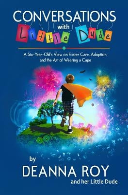 Conversations with Little Dude: A Six-Year-Old's View on Foster Care, Adoption, and the Art of Wearing a Cape by Roy, Deanna