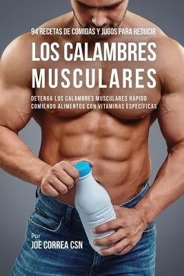 94 Recetas de Comidas y Jugos Para Reducir Los Calambres Musculares: Detenga Los Calambres Musculares Rápido Comiendo Alimentos Con Vitaminas Específi by Correa, Joe