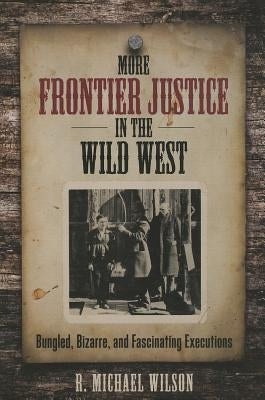 More Frontier Justice in the Wild West: Bungled, Bizarre, and Fascinating Executions by Wilson, R. Michael