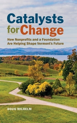 Catalysts for Change: How Nonprofits and a Foundation Are Helping Shape Vermont's Future by Wilhelm, Doug
