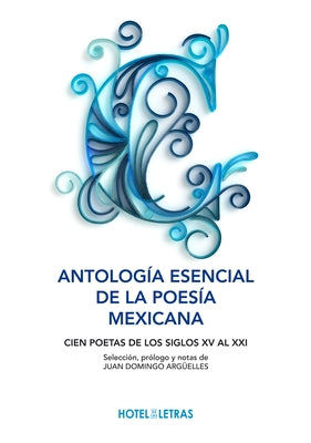 Antología Esencial de la Poesía Mexicana: Cien Poetas de Los Siglos XV Al XXI by Domingo Argüelles, Juan