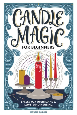 Candle Magic for Beginners: Spells for Abundance, Love, and Healing by Dylan, Mystic