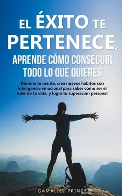 El éxito te pertenece, aprende cómo conseguir todo lo que quieres: Domina tu mente, crea nuevos hábitos con inteligencia emocional, para saber cómo se by Prince, Gamaliel