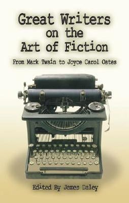 Great Writers on the Art of Fiction: From Mark Twain to Joyce Carol Oates by Daley, James