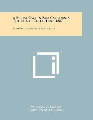 A Burial Cave In Baja California, The Palmer Collection, 1887: Anthropological Records, V16, No. 8 by Massey, William C.