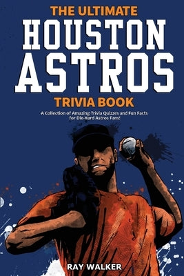 The Ultimate Houston Astros Trivia Book: A Collection of Amazing Trivia Quizzes and Fun Facts for Die-Hard Astros Fans! by Walker, Ray