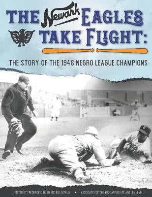 The Newark Eagles Take Flight: The Story of the 1946 Negro League Champions by Bush, Frederick C.