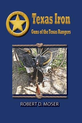 Texas Iron: The Guns of the Texas Rangers by Moser, Robert