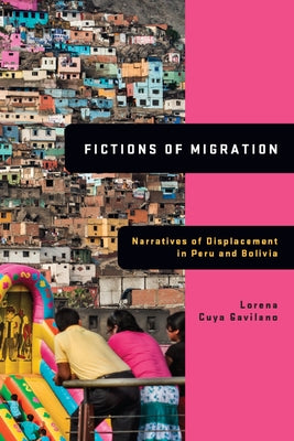 Fictions of Migration: Narratives of Displacement in Peru and Bolivia by Cuya Gavilano, Lorena