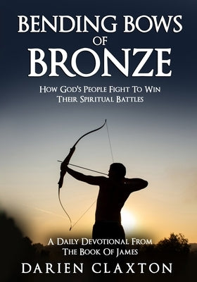 Bending Bows Of Bronze: How God's People Fight To Win Their Spiritual Battles Paperback Independently Published