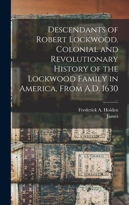 Descendants of Robert Lockwood. Colonial and Revolutionary History of the Lockwood Family in America, From A.D. 1630 by Holden, Frederick A. (Frederick Augus