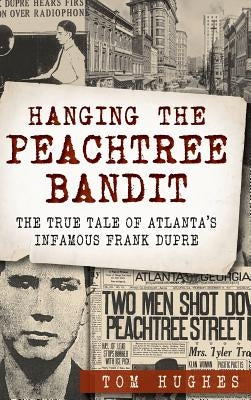 Hanging the Peachtree Bandit: The True Tale of Atlanta's Infamous Frank Dupre by Hughes, Tom