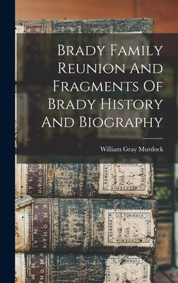 Brady Family Reunion And Fragments Of Brady History And Biography by Murdock, William Gray