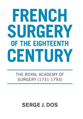 French Surgery of the Eighteenth Century: The Royal Academy of Surgery (1731-1793) by Dos, Serge J.