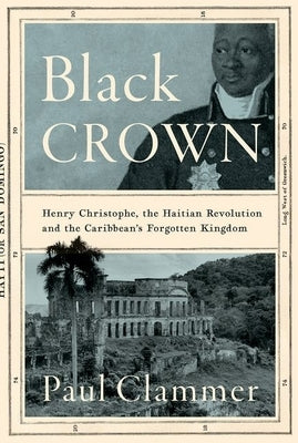 Black Crown: Henry Christophe, the Haitian Revolution and the Caribbean's Forgotten Kingdom by Clammer, Paul