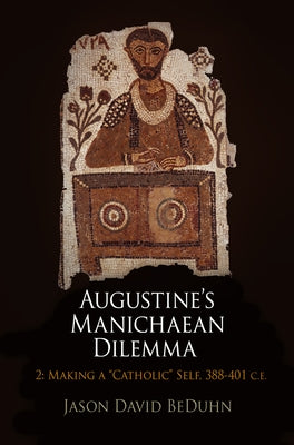 Augustine's Manichaean Dilemma, Volume 2: Making a Catholic Self, 388-41 C.E. by Beduhn, Jason David