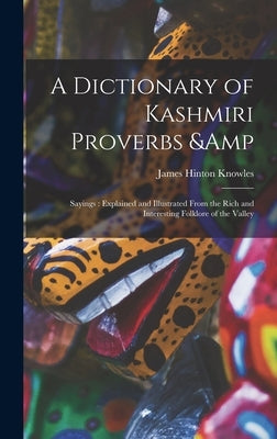 A Dictionary of Kashmiri Proverbs & Sayings: Explained and Illustrated From the Rich and Interesting Folklore of the Valley by Knowles, James Hinton