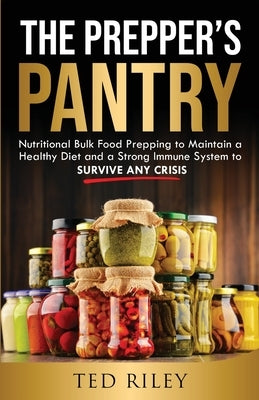 The Prepper's Pantry: Nutritional Bulk Food Prepping to Maintain a Healthy Diet and a Strong Immune System to Survive Any Crisis by Riley, Ted