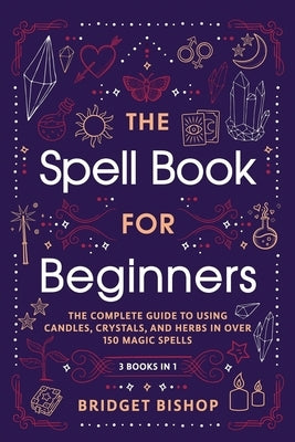 The Spell Book For Beginners: The Complete Guide to Using Candles, Crystals, and Herbs in Over 150 Magic Spells by Bishop, Bridget
