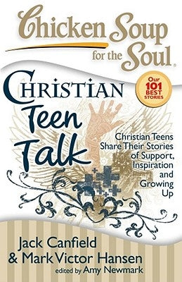 Chicken Soup for the Soul: Christian Teen Talk: Christian Teens Share Their Stories of Support, Inspiration and Growing Up by Canfield, Jack
