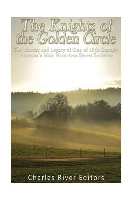 The Knights of the Golden Circle: The History and Legacy of One of 19th Century America's Most Notorious Secret Societies Paperback Createspace Independent Publishing Platform