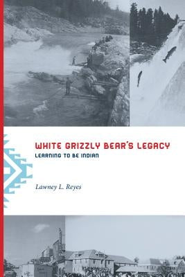 White Grizzly Bear's Legacy: Learning to Be Indian by Reyes, Lawney L.