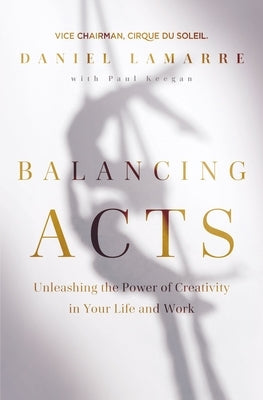 Balancing Acts: Unleashing the Power of Creativity in Your Life and Work by Lamarre, Daniel