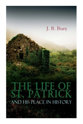 The Life of St. Patrick and His Place in History by Bury, J. B.