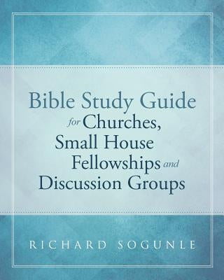 Bible Study Guide for Churches, Small House Fellowships, and Discussion Groups by Sogunle, Richard