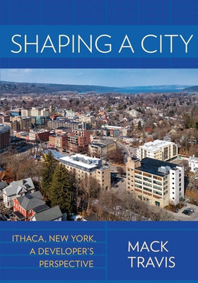 Shaping a City: Ithaca, New York, a Developer's Perspective by Travis, Mack