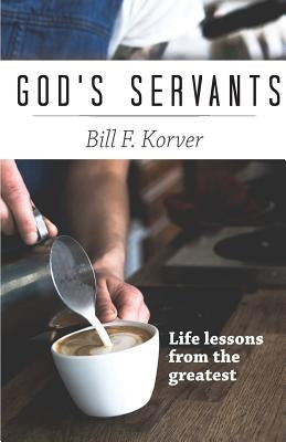 God's Servants: Life lessons from the greatest by Korver, Bill F.