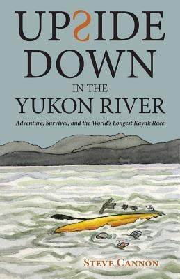 Upside Down in the Yukon River: Adventure, Survival, and the World's Longest Kayak Race by Cannon, Steve