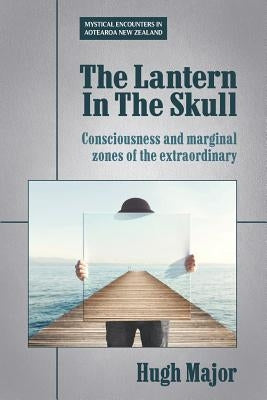 The Lantern In The Skull: Consciousness and marginal zones of the extraordinary by Major, Hugh