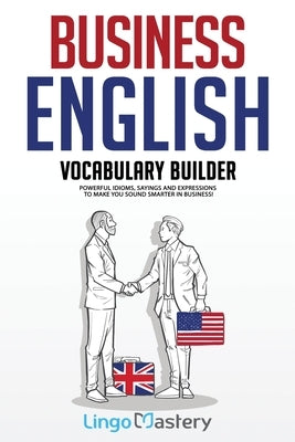 Business English Vocabulary Builder: Powerful Idioms, Sayings and Expressions to Make You Sound Smarter in Business! by Lingo Mastery