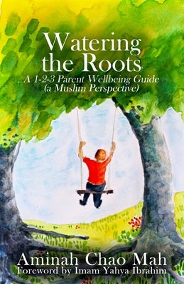 Watering the Roots: A 1-2-3 Parent Wellbeing Guide (a Muslim Perspective) by Mah, Aminah Chao