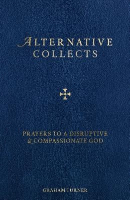 Alternative Collects: Prayers to a Disruptive and Compassionate God by Turner, Graham