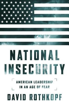 National Insecurity: American Leadership in an Age of Fear by Rothkopf, David