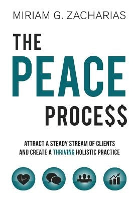 The PEACE Process: Attract a Steady Stream of Clients and Create a Thriving Holistic Practice by Zacharias, Miriam G.