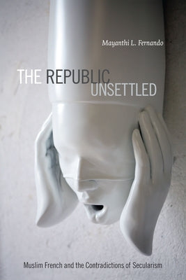 The Republic Unsettled: Muslim French and the Contradictions of Secularism by Fernando, Mayanthi L.