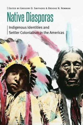 Native Diasporas: Indigenous Identities and Settler Colonialism in the Americas by Smithers, Gregory D.