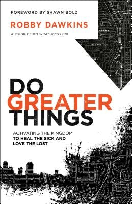 Do Greater Things: Activating the Kingdom to Heal the Sick and Love the Lost by Dawkins, Robby