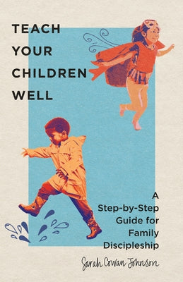 Teach Your Children Well: A Step-By-Step Guide for Family Discipleship by Cowan Johnson, Sarah