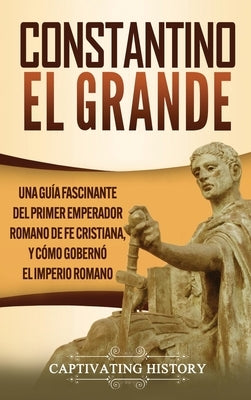 Constantino el Grande: Una guía fascinante del primer emperador romano de fe cristiana, y cómo gobernó el Imperio romano by History, Captivating