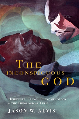 The Inconspicuous God: Heidegger, French Phenomenology, and the Theological Turn by Alvis, Jason W.