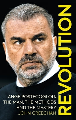 Revolution: Ange Postecoglou: The Man, the Methods and the Mastery by Greechan, John