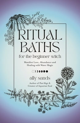 Ritual Baths for the Beginner Witch: Manifest Love, Abundance and Healing with Water Magic by Sands, Ally