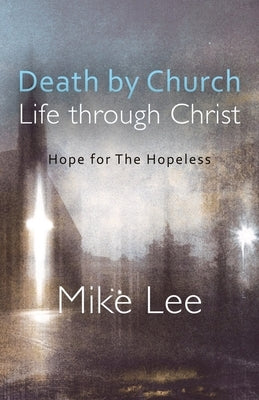 Death by Church, Life Through Christ: Hope for The Hopeless by Lee, Mike